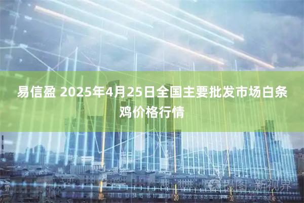 易信盈 2025年4月25日全国主要批发市场白条鸡价格行情