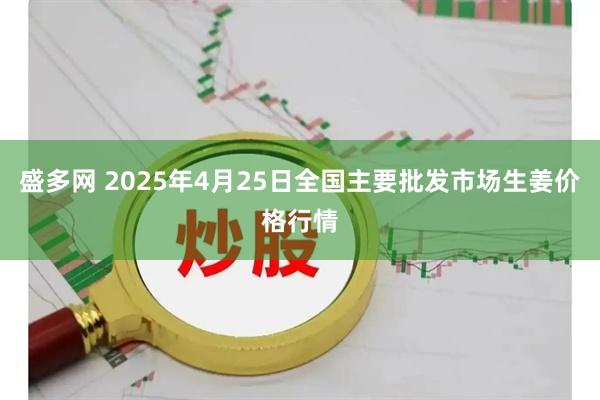 盛多网 2025年4月25日全国主要批发市场生姜价格行情