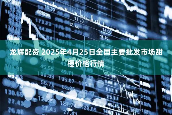 龙辉配资 2025年4月25日全国主要批发市场甜橙价格行情