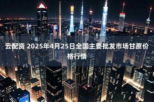 云配资 2025年4月25日全国主要批发市场甘蔗价格行情