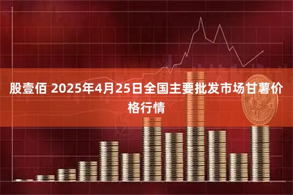 股壹佰 2025年4月25日全国主要批发市场甘薯价格行情