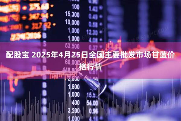 配股宝 2025年4月25日全国主要批发市场甘蓝价格行情