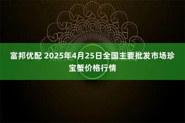 富邦优配 2025年4月25日全国主要批发市场珍宝蟹价格行情