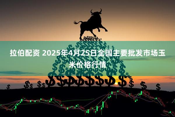 拉伯配资 2025年4月25日全国主要批发市场玉米价格行情