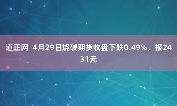 道正网  4月29日烧碱期货收盘下跌0.49%，报2431元