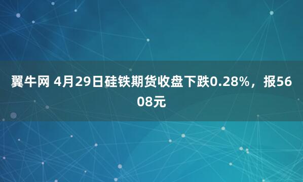 翼牛网 4月29日硅铁期货收盘下跌0.28%，报5608元