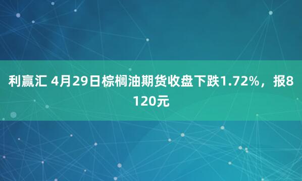 利赢汇 4月29日棕榈油期货收盘下跌1.72%，报8120元