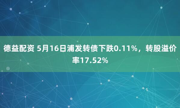 德益配资 5月16日浦发转债下跌0.11%，转股溢价率17.52%