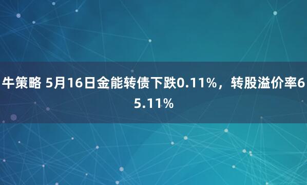 牛策略 5月16日金能转债下跌0.11%，转股溢价率65.11%
