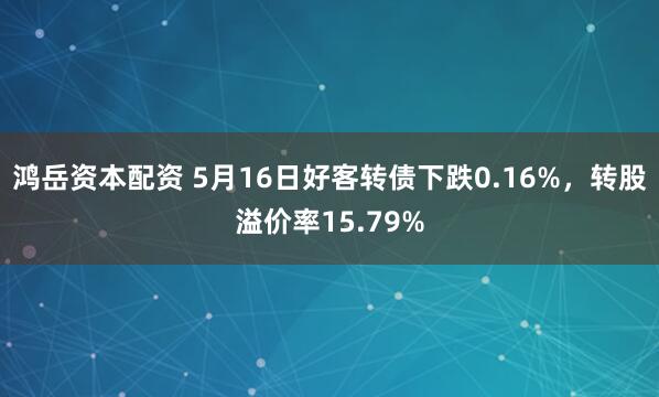 鸿岳资本配资 5月16日好客转债下跌0.16%，转股溢价率15.79%