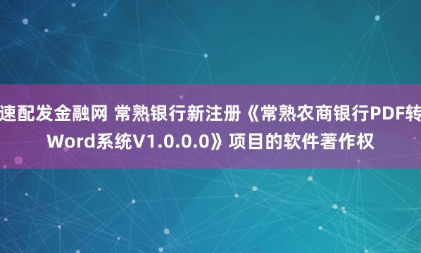 速配发金融网 常熟银行新注册《常熟农商银行PDF转Word系统V1.0.0.0》项目的软件著作权