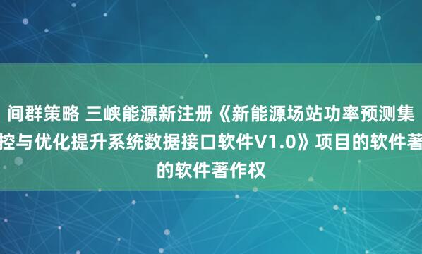 间群策略 三峡能源新注册《新能源场站功率预测集中管控与优化提升系统数据接口软件V1.0》项目的软件著作权