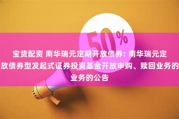 宝货配资 南华瑞元定期开放债券: 南华瑞元定期开放债券型发起式证券投资基金开放申购、赎回业务的公告