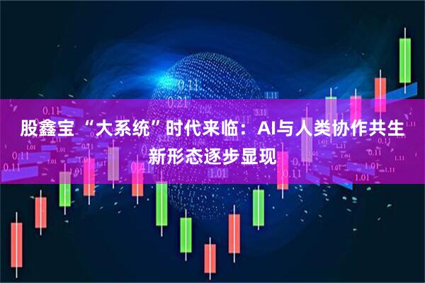 股鑫宝 “大系统”时代来临：AI与人类协作共生新形态逐步显现