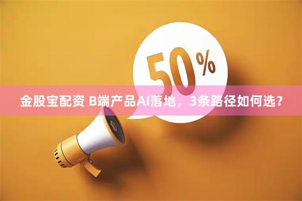 金股宝配资 B端产品AI落地，3条路径如何选？