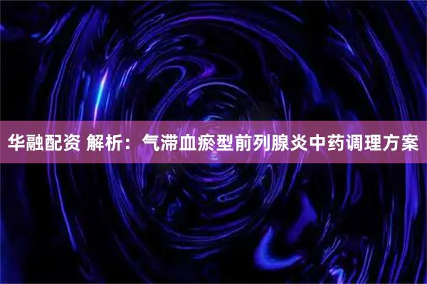 华融配资 解析：气滞血瘀型前列腺炎中药调理方案