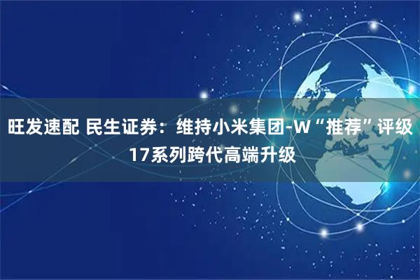 旺发速配 民生证券：维持小米集团-W“推荐”评级 17系列跨代高端升级