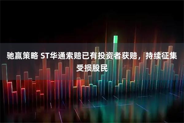 驰赢策略 ST华通索赔已有投资者获赔，持续征集受损股民