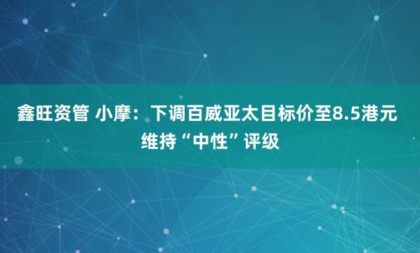 鑫旺资管 小摩：下调百威亚太目标价至8.5港元 维持“中性”评级