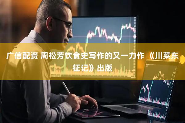 广信配资 周松芳饮食史写作的又一力作 《川菜东征记》出版