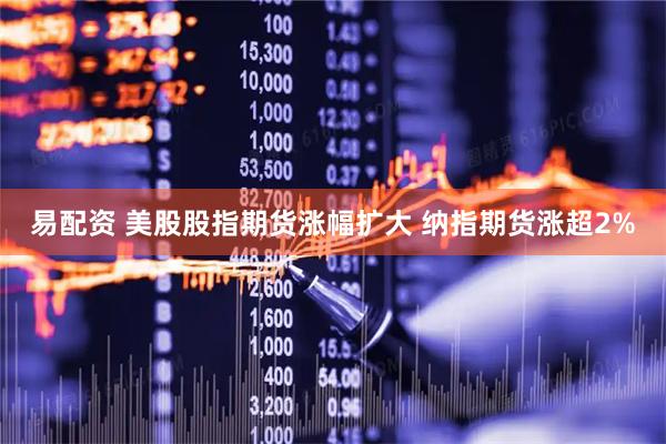 易配资 美股股指期货涨幅扩大 纳指期货涨超2%