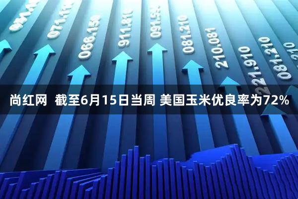 尚红网  截至6月15日当周 美国玉米优良率为72%