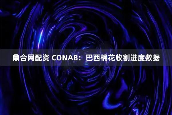 鼎合网配资 CONAB：巴西棉花收割进度数据