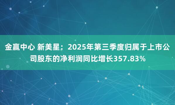 金赢中心 新美星：2025年第三季度归属于上市公司股东的净利润同比增长357.83%