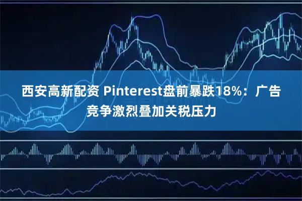 西安高新配资 Pinterest盘前暴跌18%：广告竞争激烈叠加关税压力