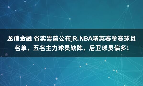 龙信金融 省实男篮公布JR.NBA精英赛参赛球员名单，五名主力球员缺阵，后卫球员偏多！