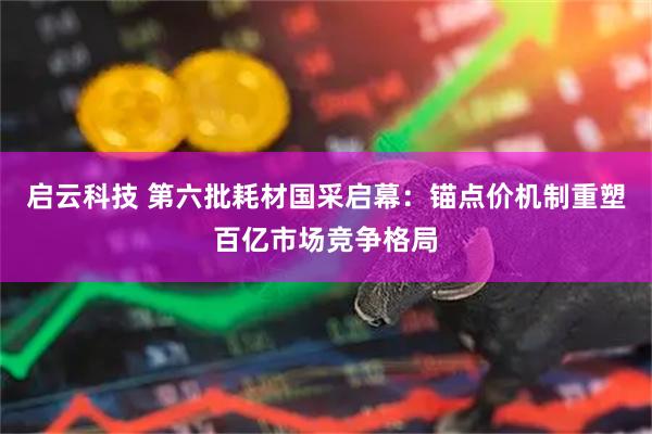启云科技 第六批耗材国采启幕：锚点价机制重塑百亿市场竞争格局