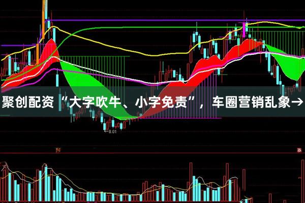 聚创配资 “大字吹牛、小字免责”，车圈营销乱象→