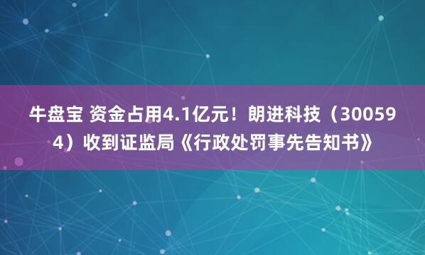 牛盘宝 资金占用4.1亿元！朗进科技（300594）收到证监局《行政处罚事先告知书》