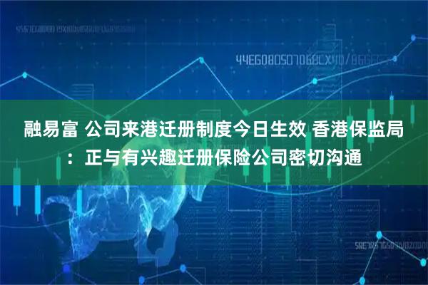 融易富 公司来港迁册制度今日生效 香港保监局：正与有兴趣迁册保险公司密切沟通