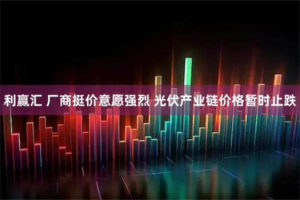 利赢汇 厂商挺价意愿强烈 光伏产业链价格暂时止跌