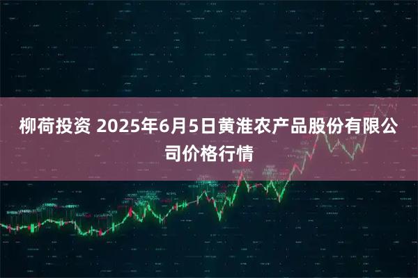 柳荷投资 2025年6月5日黄淮农产品股份有限公司价格行情