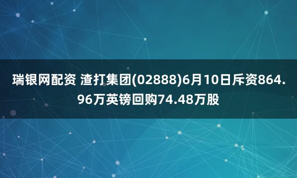 瑞银网配资 渣打集团(02888)6月10日斥资864.96万英镑回购74.48万股
