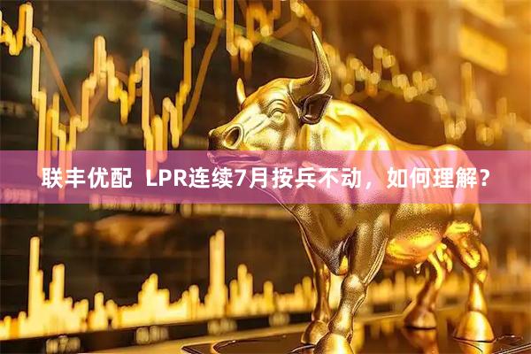 联丰优配  LPR连续7月按兵不动，如何理解？