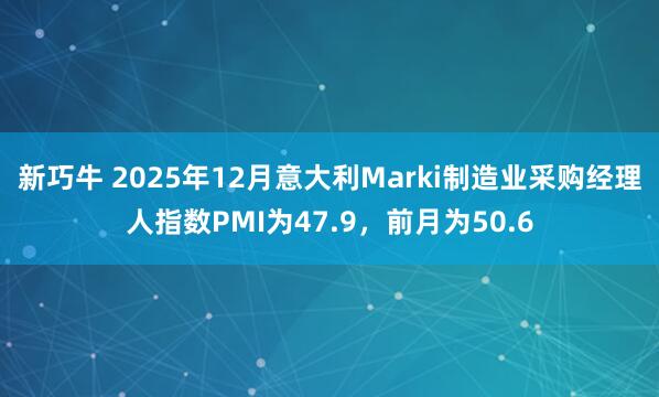 新巧牛 2025年12月意大利Marki制造业采购经理人指数PMI为47.9，前月为50.6