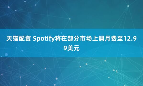 天猫配资 Spotify将在部分市场上调月费至12.99美元