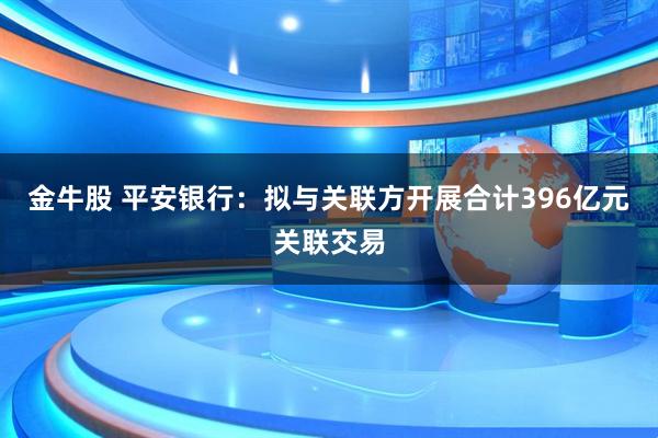 金牛股 平安银行：拟与关联方开展合计396亿元关联交易