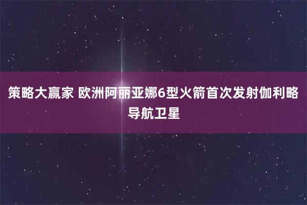 策略大赢家 欧洲阿丽亚娜6型火箭首次发射伽利略导航卫星