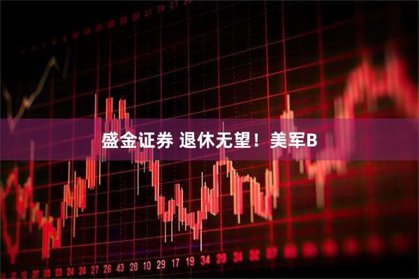盛金证券 退休无望！美军B
