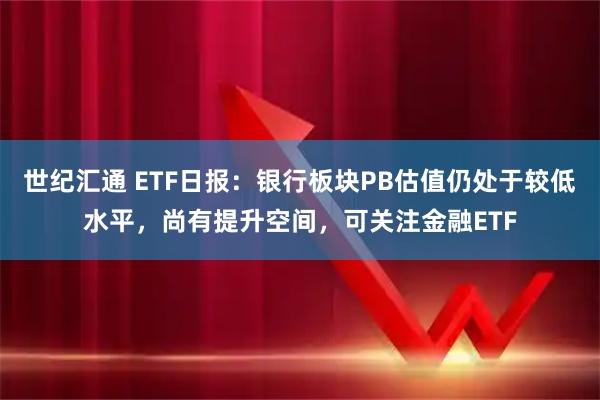 世纪汇通 ETF日报：银行板块PB估值仍处于较低水平，尚有提升空间，可关注金融ETF