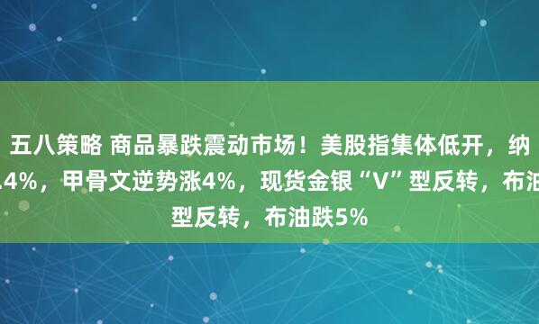五八策略 商品暴跌震动市场！美股指集体低开，纳指跌0.4%，甲骨文逆势涨4%，现货金银“V”型反转，布油跌5%