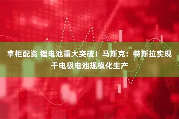 拿柜配资 锂电池重大突破！马斯克：特斯拉实现干电极电池规模化生产