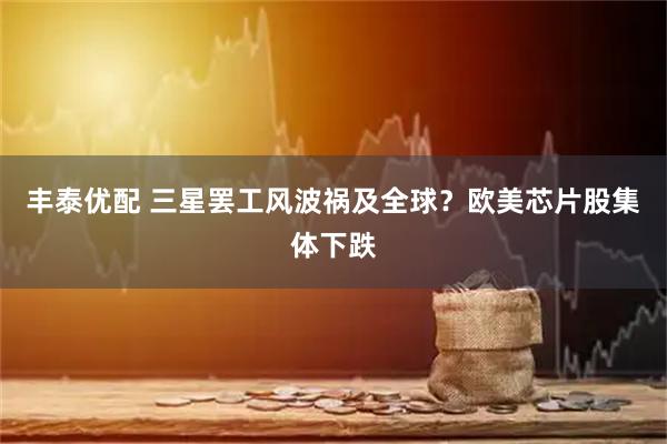 丰泰优配 三星罢工风波祸及全球？欧美芯片股集体下跌